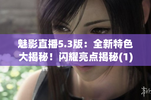 魅影直播5.3版：全新特色大揭秘！闪耀亮点揭秘(1)
