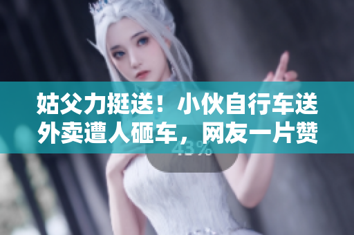 姑父力挺送！小伙自行车送外卖遭人砸车，网友一片赞扬