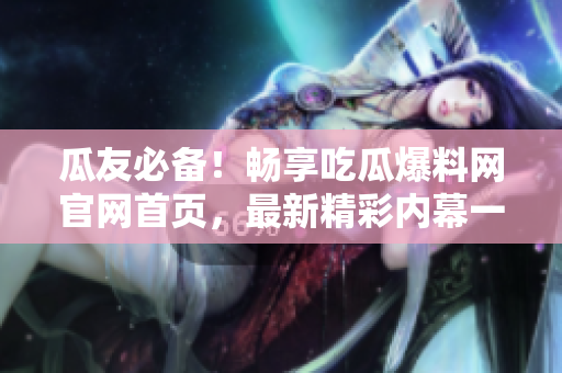 瓜友必备！畅享吃瓜爆料网官网首页，最新精彩内幕一网打尽