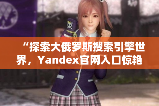 “探索大俄罗斯搜索引擎世界，Yandex官网入口惊艳登场！”