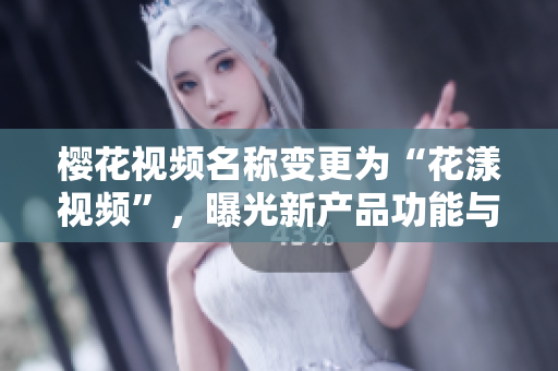 樱花视频名称变更为“花漾视频”，曝光新产品功能与用户体验优化