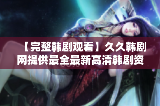 【完整韩剧观看】久久韩剧网提供最全最新高清韩剧资源