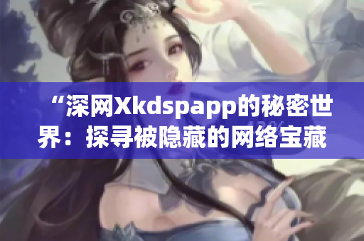 “深网Xkdspapp的秘密世界：探寻被隐藏的网络宝藏”