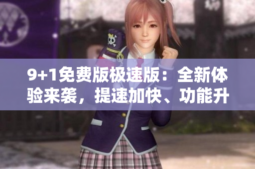 9+1免费版极速版：全新体验来袭，提速加快、功能升级！