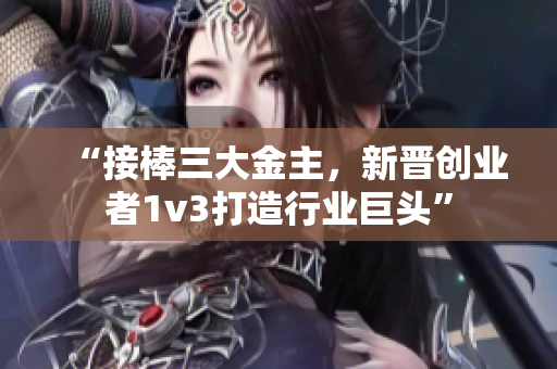 “接棒三大金主，新晋创业者1v3打造行业巨头”