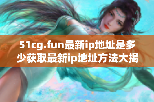 51cg.fun最新ip地址是多少获取最新ip地址方法大揭密