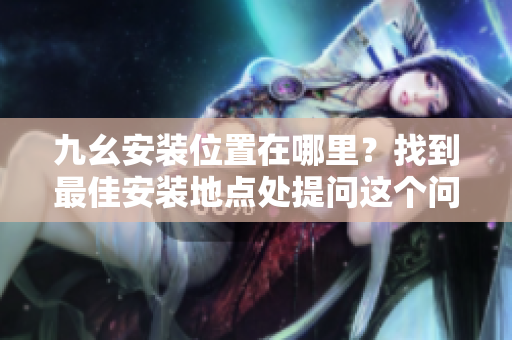 九幺安装位置在哪里？找到最佳安装地点处提问这个问题