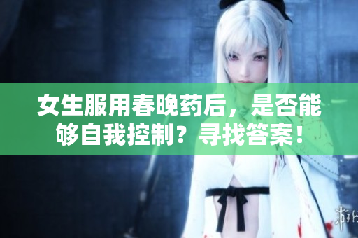 女生服用春晚药后，是否能够自我控制？寻找答案！