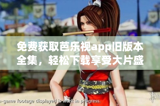 免费获取芭乐视app旧版本全集,轻松下载享受大片盛宴 免费获取芭乐视app旧版本全集,轻松下载享受大片盛宴