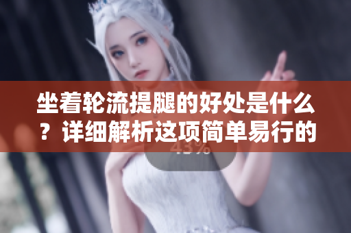 坐着轮流提腿的好处是什么？详细解析这项简单易行的运动！