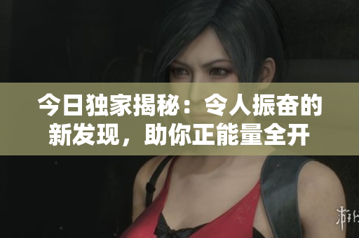 今日独家揭秘：令人振奋的新发现，助你正能量全开