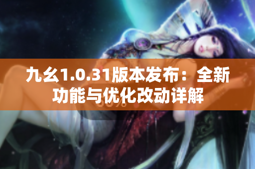 九幺1.0.31版本发布：全新功能与优化改动详解