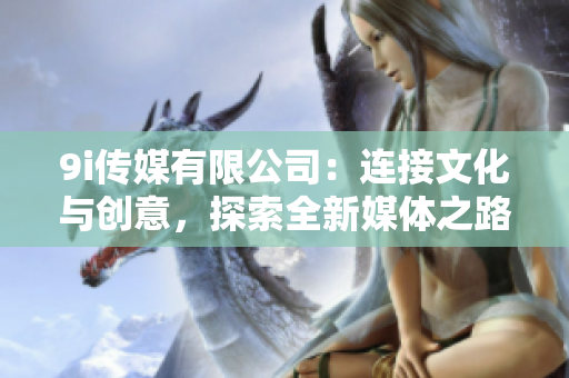 9i传媒有限公司：连接文化与创意，探索全新媒体之路