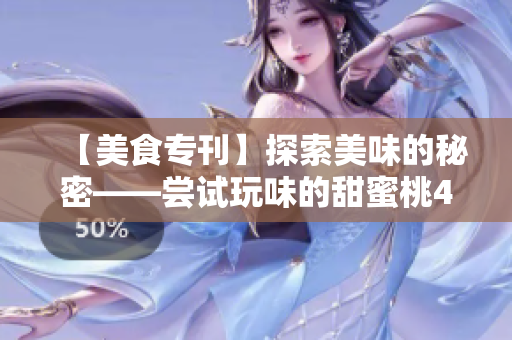 【美食专刊】探索美味的秘密——尝试玩味的甜蜜桃4!