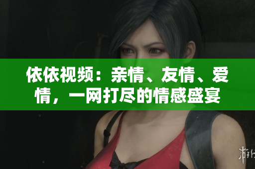 依依视频：亲情、友情、爱情，一网打尽的情感盛宴