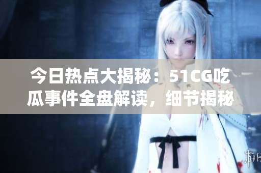 今日热点大揭秘：51CG吃瓜事件全盘解读，细节揭秘不容错过(1)