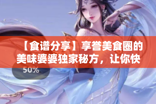 【食谱分享】享誉美食圈的美味婆婆独家秘方，让你快速成为餐桌大咖！