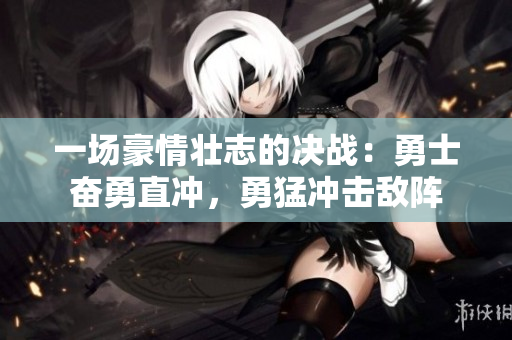 一场豪情壮志的决战：勇士奋勇直冲，勇猛冲击敌阵