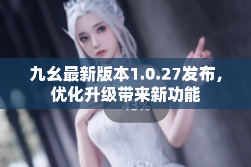 九幺最新版本1.0.27发布，优化升级带来新功能