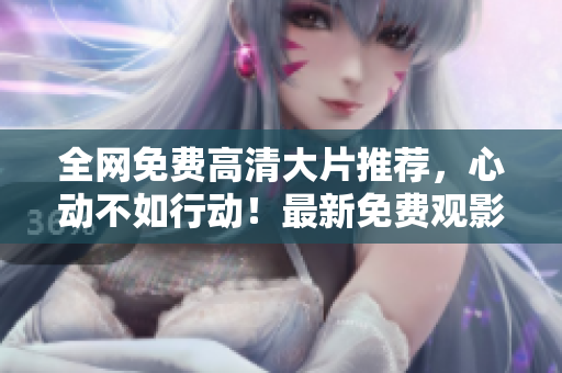 全网免费高清大片推荐，心动不如行动！最新免费观影清单不容错过！