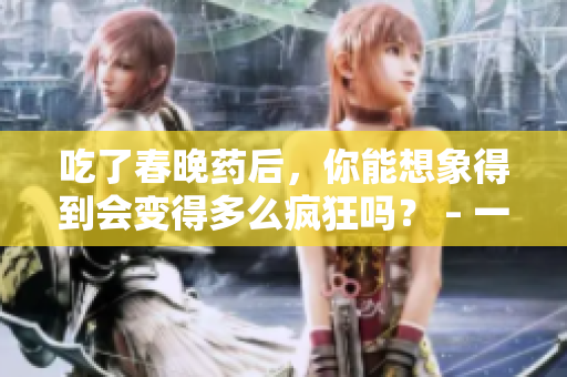 吃了春晚药后，你能想象得到会变得多么疯狂吗？ – 一场暴走晚会的经验分享