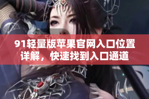 91轻量版苹果官网入口位置详解，快速找到入口通道