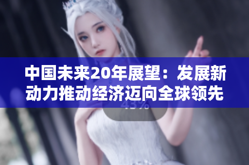 中国未来20年展望：发展新动力推动经济迈向全球领先