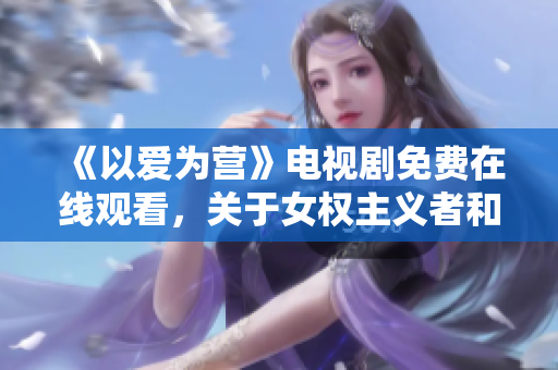 《以爱为营》电视剧免费在线观看，关于女权主义者和职场爱情的力作