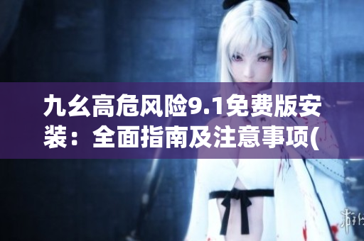 九幺高危风险9.1免费版安装：全面指南及注意事项(1)
