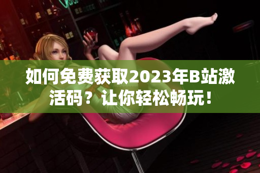 如何免费获取2023年B站激活码？让你轻松畅玩！