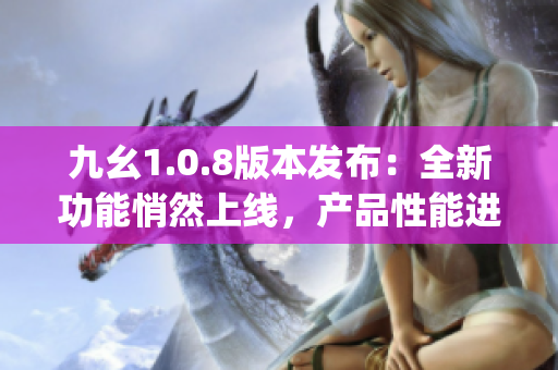 九幺1.0.8版本发布：全新功能悄然上线，产品性能进一步升级(1)