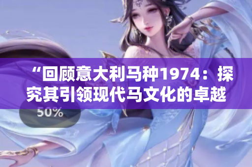 “回顾意大利马种1974：探究其引领现代马文化的卓越贡献”
