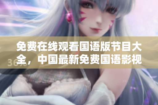 免费在线观看国语版节目大全，中国最新免费国语影视综艺尽在其中