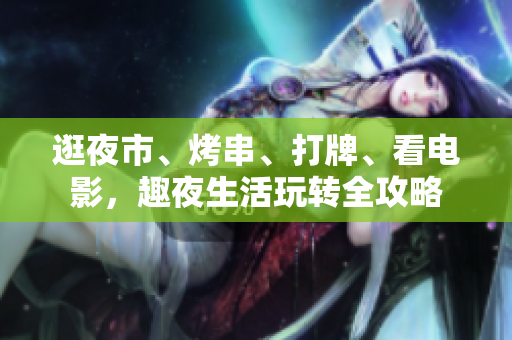 逛夜市、烤串、打牌、看电影，趣夜生活玩转全攻略