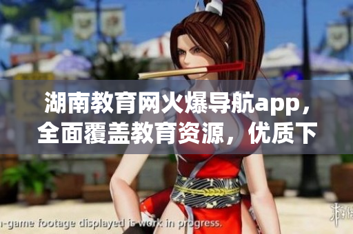 湖南教育网火爆导航app，全面覆盖教育资源，优质下载等你来！(1)
