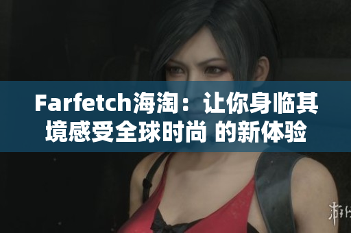 Farfetch海淘：让你身临其境感受全球时尚 的新体验