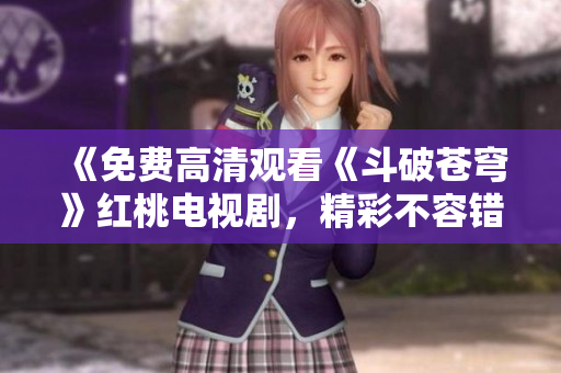 《免费高清观看《斗破苍穹》红桃电视剧，精彩不容错过！ 