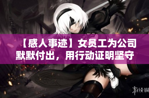 【感人事迹】女员工为公司默默付出，用行动证明坚守和奉献