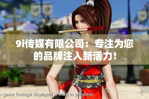 9i传媒有限公司：专注为您的品牌注入新活力！