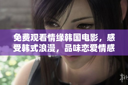 免费观看情缘韩国电影，感受韩式浪漫，品味恋爱情感！