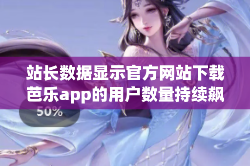 站长数据显示官方网站下载芭乐app的用户数量持续飙升