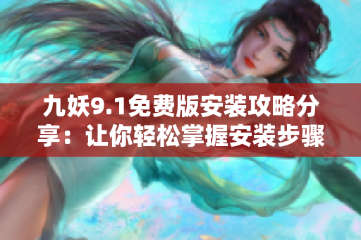 九妖9.1免费版安装攻略分享：让你轻松掌握安装步骤