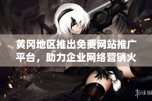 黄冈地区推出免费网站推广平台，助力企业网络营销火热进行(1)