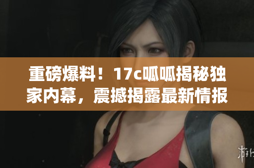 重磅爆料！17c呱呱揭秘独家内幕，震撼揭露最新情报(1)