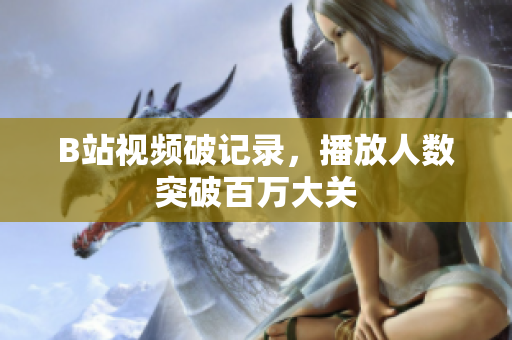 B站视频破记录，播放人数突破百万大关
