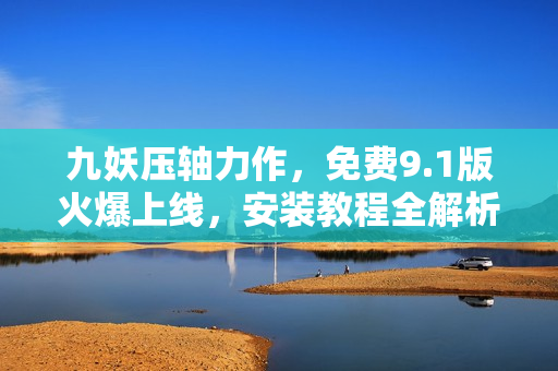 九妖压轴力作，免费9.1版火爆上线，安装教程全解析！