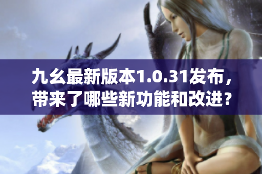 九幺最新版本1.0.31发布，带来了哪些新功能和改进？(1)