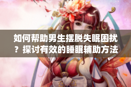 如何帮助男生摆脱失眠困扰？探讨有效的睡眠辅助方法！(1)