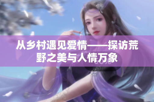 从乡村遇见爱情——探访荒野之美与人情万象