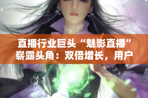 直播行业巨头“魅影直播”崭露头角：双倍增长，用户热情高涨！